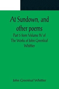 bokomslag At Sundown, and other poems; Part 5 from Volume IV of The Works of John Greenleaf Whittier