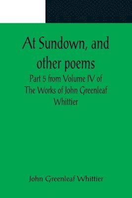 bokomslag At Sundown, and other poems; Part 5 from Volume IV of The Works of John Greenleaf Whittier