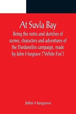 John Hargrave - At Suvla Bay; Being the notes and sketches of scenes, characters and adventures of the Dardanelles campaign, made by John Hargrave ("White Fox") while serving with the 32nd field ambulance, X division, Mediterranean expeditionary force, during the great wa, Häftad