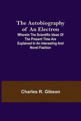 bokomslag The Autobiography of an Electron; Wherein the Scientific Ideas of the Present Time Are Explained in an Interesting and Novel Fashion