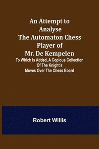 bokomslag An Attempt to Analyse the Automaton Chess Player of Mr. De Kempelen; To Which is Added, a Copious Collection of the Knight's Moves over the Chess Board