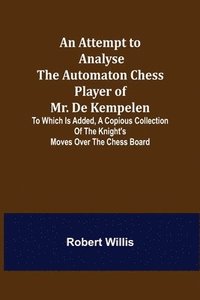 bokomslag Attempt to Analyse the Automaton Chess Player of Mr. De Kempelen; To Which is Added, a Copious Collection of the Knight's Moves over the Chess Board