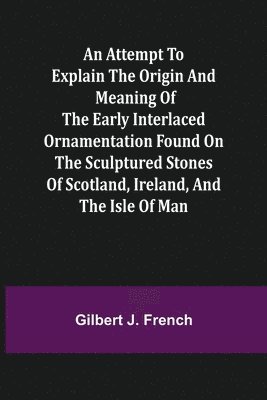 bokomslag An Attempt to Explain the Origin and Meaning of the Early Interlaced Ornamentation Found on the Sculptured Stones of Scotland, Ireland, and the Isle of Man