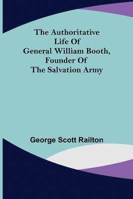 The Authoritative Life of General William Booth, Founder of the Salvation Army 1