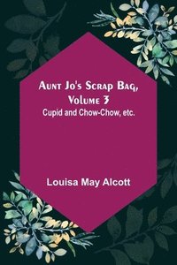 bokomslag Aunt Jo's Scrap Bag, Volume 3; Cupid and Chow-chow, etc.
