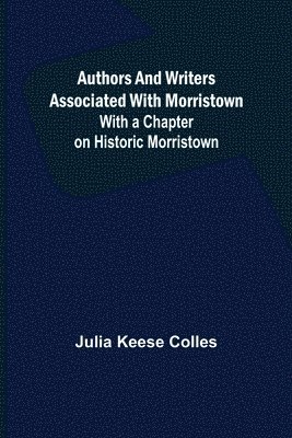 Authors and Writers Associated with Morristown; With a Chapter on Historic Morristown