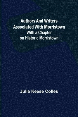 Authors and Writers Associated with Morristown; With a Chapter on Historic Morristown 1
