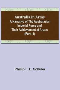 bokomslag Australia in Arms; A Narrative of the Australasian Imperial Force and Their Achievement at Anzac (Part - I)