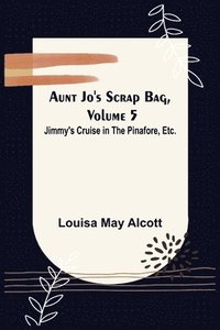 bokomslag Aunt Jo's Scrap Bag, Volume 5; Jimmy's Cruise in the Pinafore, Etc.