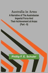 bokomslag Australia in Arms; A Narrative of the Australasian Imperial Force and Their Achievement at Anzac (Part - II)