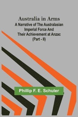 Australia in Arms; A Narrative of the Australasian Imperial Force and Their Achievement at Anzac (Part - II) 1