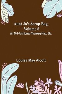 bokomslag Aunt Jo's Scrap Bag, Volume 6; An Old-Fashioned Thanksgiving, Etc.