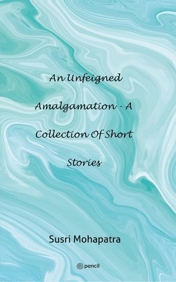 An unfeigned Amalgamation - A collection of Short stories 1