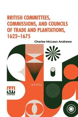 bokomslag British Committees, Commissions, And Councils Of Trade And Plantations, 1622-1675