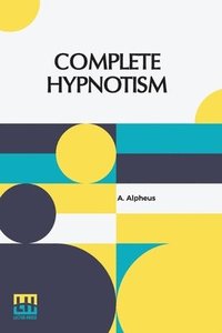 bokomslag Complete Hypnotism: Mesmerism, Mind-Reading, And Spiritualism How To Hypnotize: Being An Exhaustive And Practical System Of Method, Application And Us