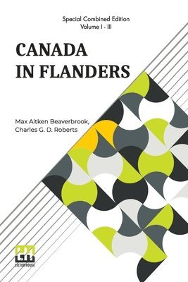 Canada In Flanders (Complete): The Official Story Of The Canadian Expeditionary Force; Vol. I. & II. By Max Aitken Beaverbrook; Vol. III. By Charles 1