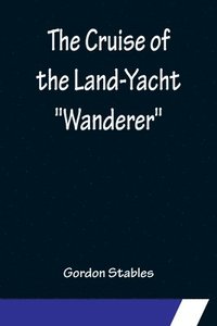 bokomslag The Cruise of the Land-Yacht Wanderer; Thirteen Hundred Miles in my Caravan