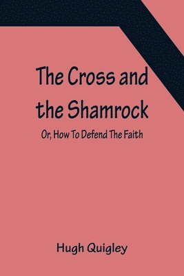bokomslag Cross and the Shamrock; Or, How To Defend The Faith. An Irish-American Catholic Tale Of Real Life, Descriptive Of The Temptations, Sufferings, Trials, And Triumphs Of The Children Of St. Patrick In...