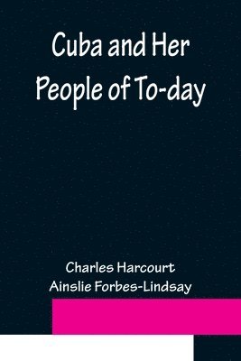 Cuba and Her People of To-day; An account of the history and progress of the island previous to its independence; a description of its physical features; a study of its people; and, in particular, ... 1