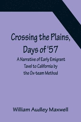 Crossing the Plains, Days of '57; A Narrative of Early Emigrant Tavel to California by the Ox-team Method 1