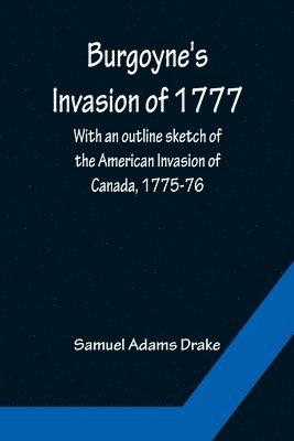 Burgoyne's Invasion of 1777; With an outline sketch of the American Invasion of Canada, 1775-76. 1