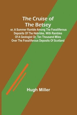 Hugh Miller - Cruise of the Betsey; or, A Summer Ramble Among the Fossiliferous Deposits of the Hebrides. With Rambles of a Geologist or, Ten Thousand Miles Over the Fossiliferous Deposits of Scotland, Häftad