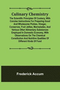 bokomslag Culinary Chemistry; The Scientific Principles of Cookery, with Concise Instructions for Preparing Good and Wholesome Pickles, Vinegar, Conserves, Fruit Jellies, Marmalades, and Various Other
