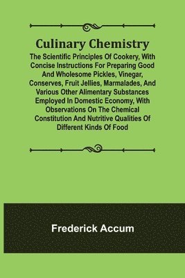 Culinary Chemistry; The Scientific Principles of Cookery, with Concise Instructions for Preparing Good and Wholesome Pickles, Vinegar, Conserves, Fruit Jellies, Marmalades, and Various Other 1