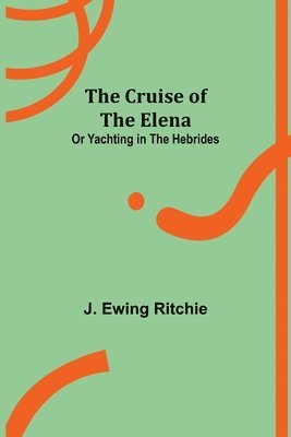 Cruise of the Elena; or Yachting in the Hebrides
