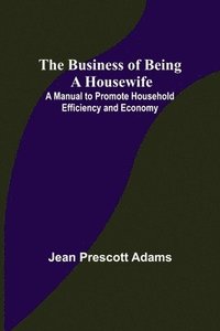 bokomslag The Business of Being a Housewife; A Manual to Promote Household Efficiency and Economy
