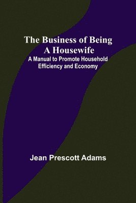 The Business of Being a Housewife; A Manual to Promote Household Efficiency and Economy 1