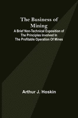 bokomslag The Business of Mining; A brief non-technical exposition of the principles involved in the profitable operation of mines