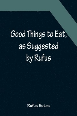 Good Things to Eat, as Suggested by Rufus; A Collection of Practical Recipes for Preparing Meats, Game, Fowl, Fish, Puddings, Pastries, Etc. 1