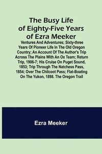 bokomslag The Busy Life of Eighty-Five Years of Ezra Meeker; Ventures and adventures; sixty-three years of pioneer life in the old Oregon country; an account of the author's trip across the plains with an ox