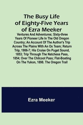 Ezra Meeker - Busy Life of Eighty-Five Years of Ezra Meeker; Ventures and adventures; sixty-three years of pioneer life in the old Oregon country; an account of the author's trip across the plains with an ox team; return trip, 1906-7; his cruise on Puget Sound, 1853; tr, Häftad