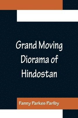 bokomslag Grand Moving Diorama of Hindostan; Displaying the Scenery of the Hoogly, the Bhagirathi, and the Ganges, from Fort William, Bengal, to Gangoutri, in the Himalaya