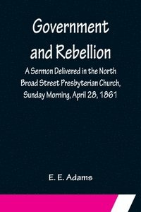 bokomslag Government and Rebellion; A Sermon Delivered in the North Broad Street Presbyterian Church, Sunday Morning, April 28, 1861