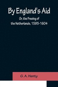 bokomslag By England's Aid; Or, the Freeing of the Netherlands, 1585-1604