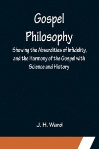 bokomslag Gospel Philosophy; Showing the Absurdities of Infidelity, and the Harmony of the Gospel with Science and History