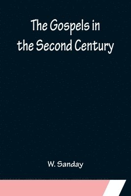 W Sanday, W. Sanday - Gospels in the Second Century; An Examination of the Critical Part of a Work Entitled 'Supernatural Religion', Häftad