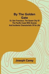 bokomslag By the Golden Gate; Or, San Francisco, the Queen City of the Pacific Coast With Scenes and Incidents Characteristic of its Life