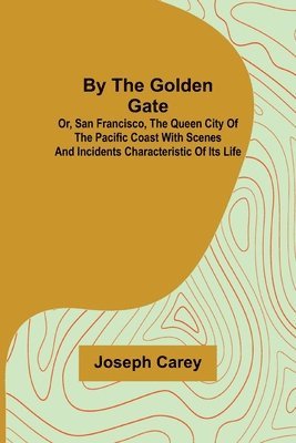 By the Golden Gate; Or, San Francisco, the Queen City of the Pacific Coast With Scenes and Incidents Characteristic of its Life 1