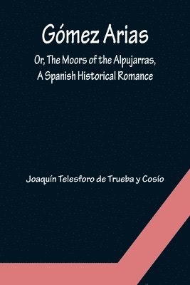 Gomez Arias; Or, The Moors of the Alpujarras, A Spanish Historical Romance. 1