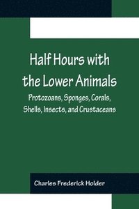 bokomslag Half Hours with the Lower Animals; Protozoans, Sponges, Corals, Shells, Insects, and Crustaceans