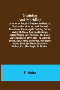 bokomslag Graining and Marbling; A Series of Practical Treatises on Material, Tools and Appliances Used; General Operations; Preparing Oil Graining Colors; Mixing; Rubbing; Applying Distemper Colors; Wiping