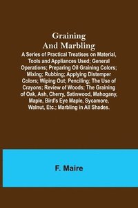 bokomslag Graining and Marbling; A Series of Practical Treatises on Material, Tools and Appliances Used; General Operations; Preparing Oil Graining Colors; Mixing; Rubbing; Applying Distemper Colors; Wiping ...