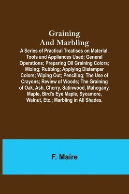 bokomslag Graining and Marbling; A Series of Practical Treatises on Material, Tools and Appliances Used; General Operations; Preparing Oil Graining Colors; Mixing; Rubbing; Applying Distemper Colors; Wiping ...