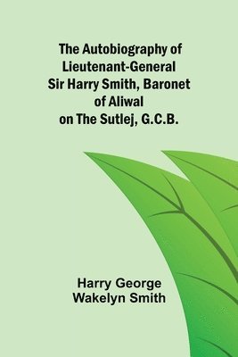 bokomslag The Autobiography of Lieutenant-General Sir Harry Smith, Baronet of Aliwal on the Sutlej, G.C.B.