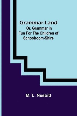 Grammar-land; Or, Grammar in Fun for the Children of Schoolroom-shire 1