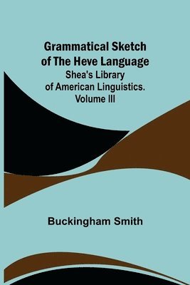 Grammatical Sketch of the Heve Language; Shea's Library of American Linguistics. Volume III. 1